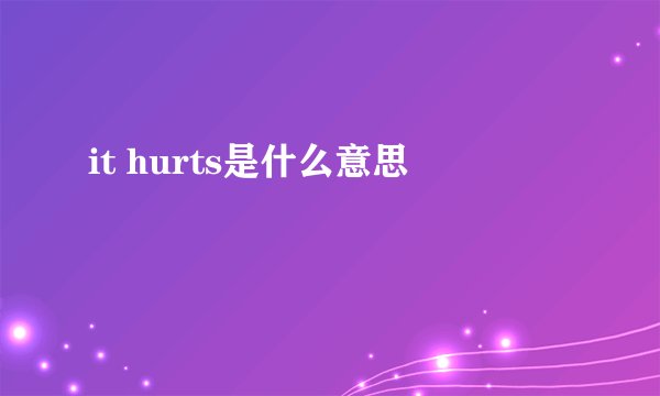 it hurts是什么意思