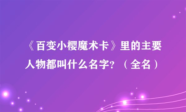 《百变小樱魔术卡》里的主要人物都叫什么名字？（全名）