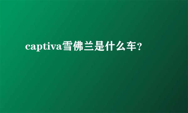 captiva雪佛兰是什么车？