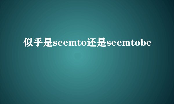 似乎是seemto还是seemtobe