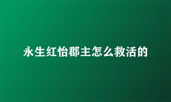 永生红怡郡主怎么救活的