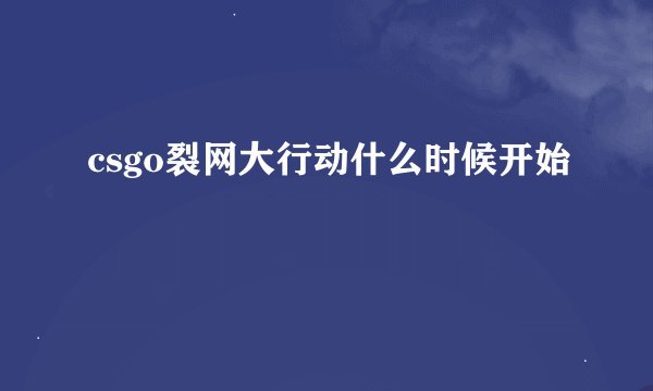 csgo裂网大行动什么时候开始