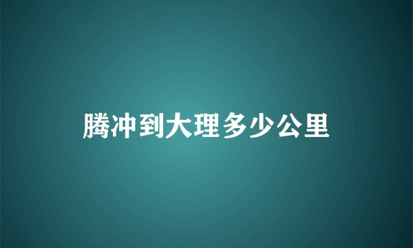 腾冲到大理多少公里