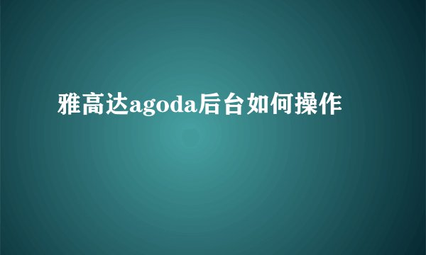 雅高达agoda后台如何操作