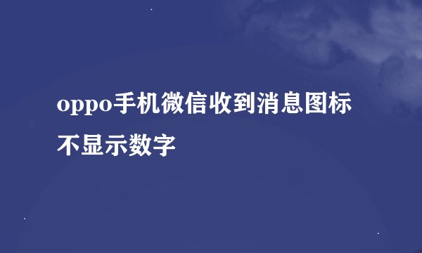 oppo手机微信收到消息图标不显示数字