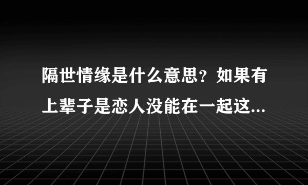 隔世情缘是什么意思？如果有上辈子是恋人没能在一起这么一说，那这辈子能不能走到一起