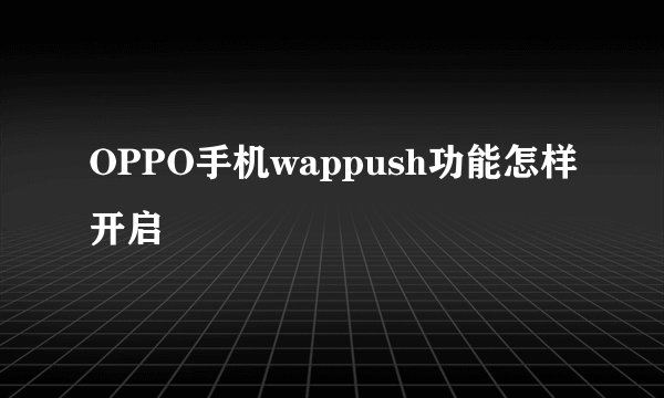 OPPO手机wappush功能怎样开启