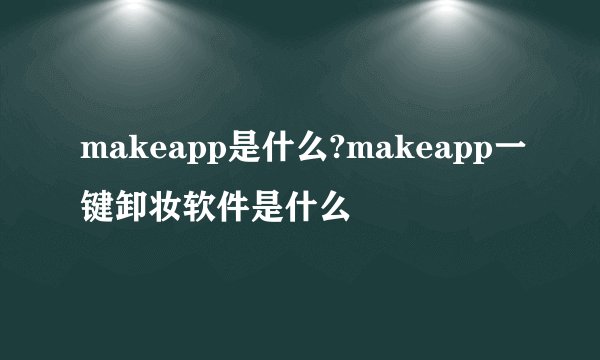 makeapp是什么?makeapp一键卸妆软件是什么