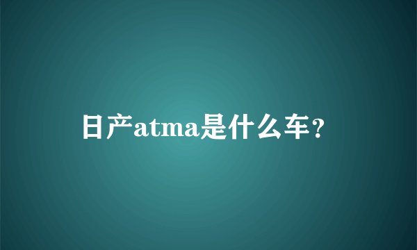 日产atma是什么车？