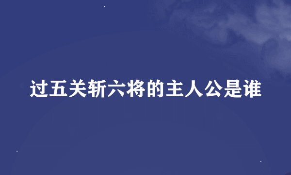 过五关斩六将的主人公是谁