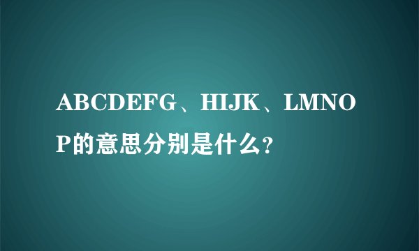 ABCDEFG、HIJK、LMNOP的意思分别是什么？