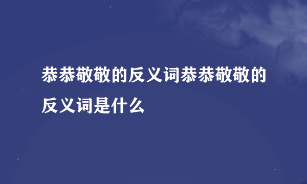 恭恭敬敬的反义词恭恭敬敬的反义词是什么