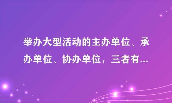 举办大型活动的主办单位、承办单位、协办单位，三者有什么不同？