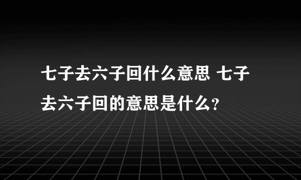 七子去六子回什么意思 七子去六子回的意思是什么？