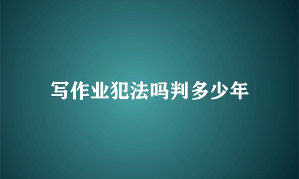 写作业犯法吗判多少年