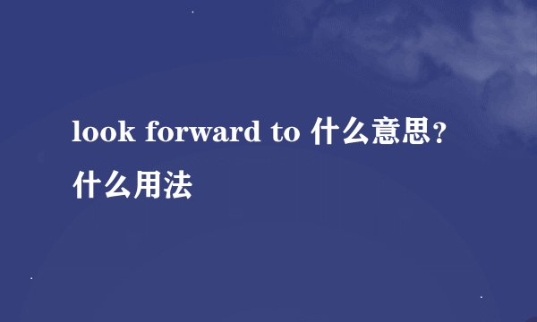 look forward to 什么意思？什么用法