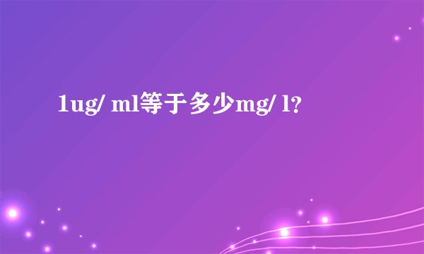 1ug/ ml等于多少mg/ l？