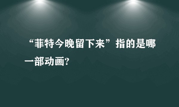 “菲特今晚留下来”指的是哪一部动画?