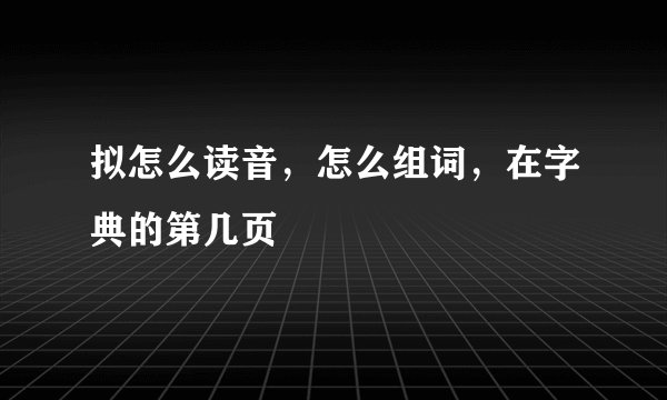 拟怎么读音，怎么组词，在字典的第几页