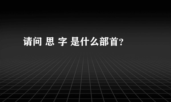 请问 思 字 是什么部首？