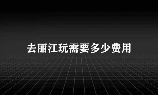 去丽江玩需要多少费用