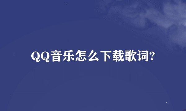 QQ音乐怎么下载歌词?