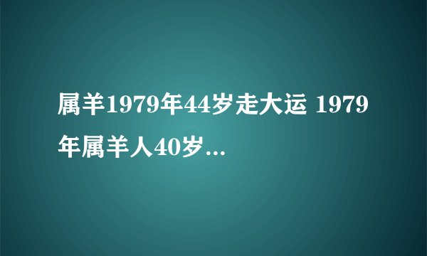 属羊1979年44岁走大运 1979年属羊人40岁到49岁运程