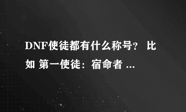 DNF使徒都有什么称号？ 比如 第一使徒：宿命者 卡恩 “死神惧怕的王者 ”其余的都是什么啊？