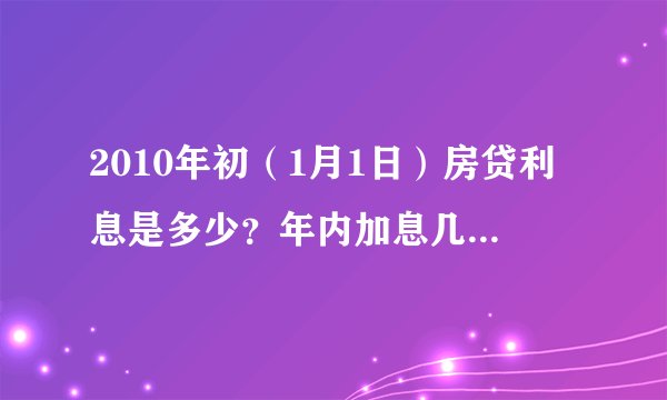 2010年初（1月1日）房贷利息是多少？年内加息几次，分别加了多少？