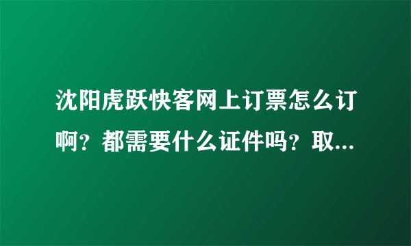 沈阳虎跃快客网上订票怎么订啊？都需要什么证件吗？取票时都需要带什么证件？