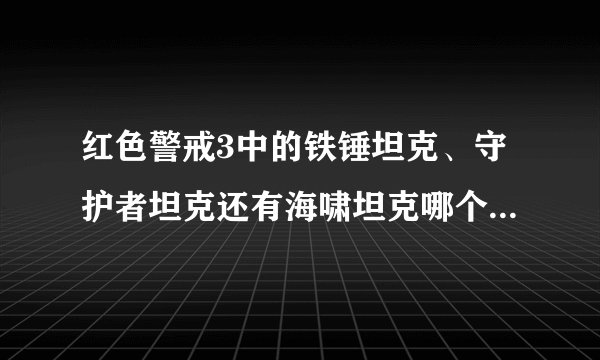 红色警戒3中的铁锤坦克、守护者坦克还有海啸坦克哪个强？包括攻、防、技能。
