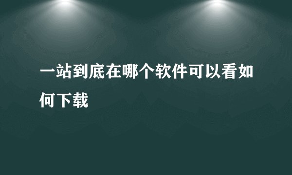 一站到底在哪个软件可以看如何下载
