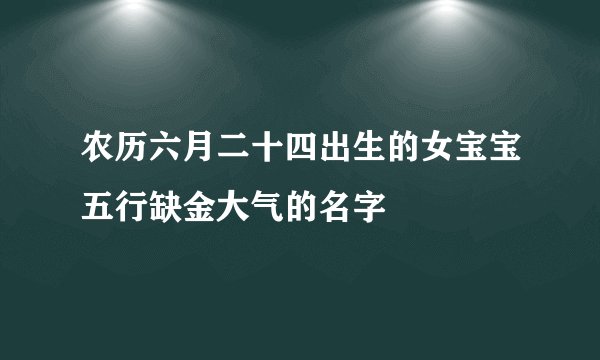 农历六月二十四出生的女宝宝五行缺金大气的名字