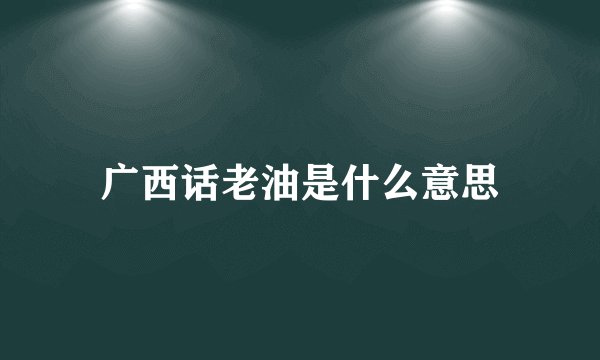 广西话老油是什么意思