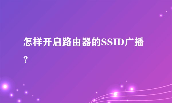 怎样开启路由器的SSID广播？
