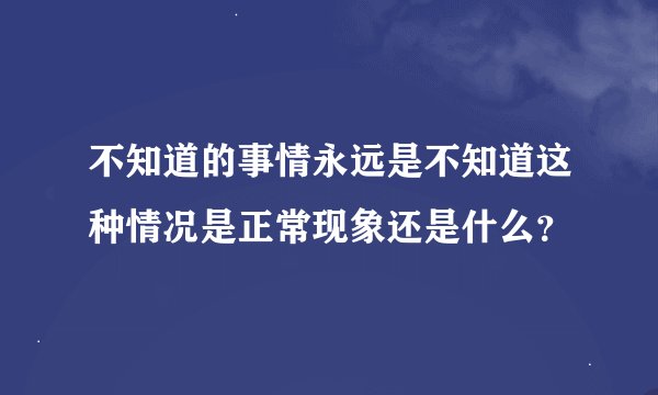 不知道的事情永远是不知道这种情况是正常现象还是什么？