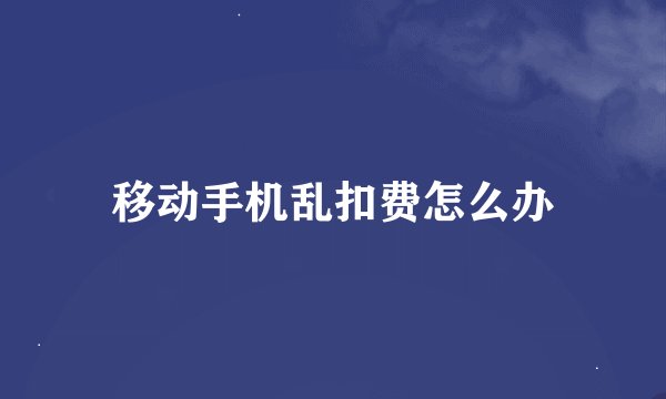 移动手机乱扣费怎么办