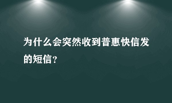 为什么会突然收到普惠快信发的短信？