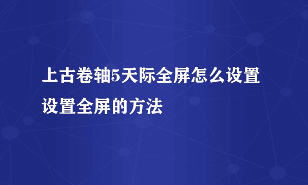 上古卷轴5天际全屏怎么设置 设置全屏的方法