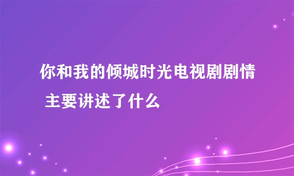 你和我的倾城时光电视剧剧情 主要讲述了什么