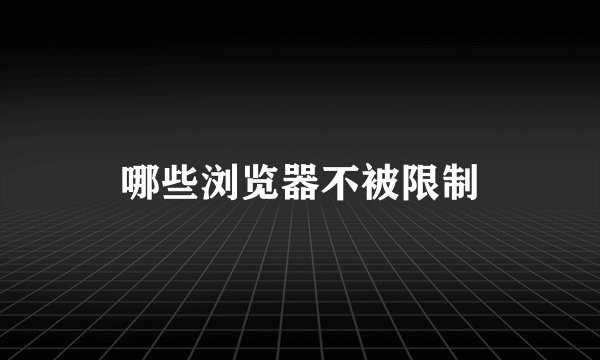 哪些浏览器不被限制