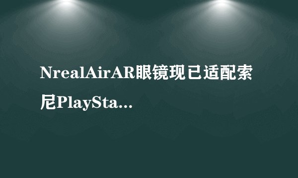 NrealAirAR眼镜现已适配索尼PlayStation，用户使用会怎么样？