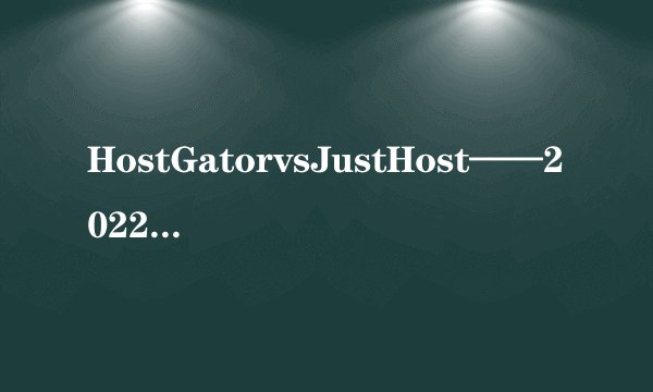 HostGatorvsJustHost——2022年哪一个更好？