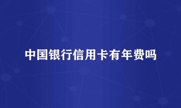 中国银行信用卡有年费吗