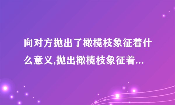 向对方抛出了橄榄枝象征着什么意义,抛出橄榄枝象征着什么意义