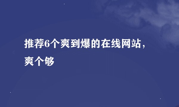 推荐6个爽到爆的在线网站，爽个够