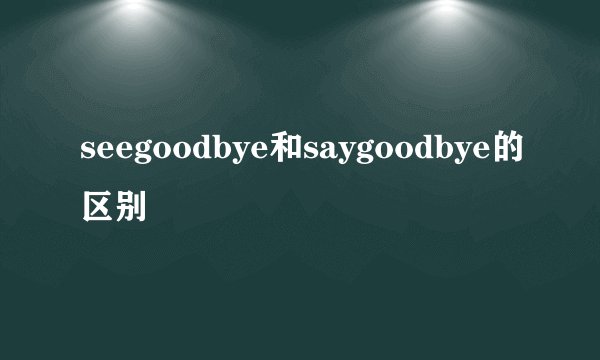 seegoodbye和saygoodbye的区别