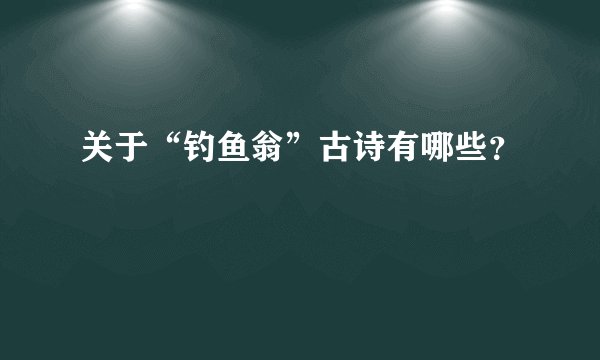 关于“钓鱼翁”古诗有哪些？