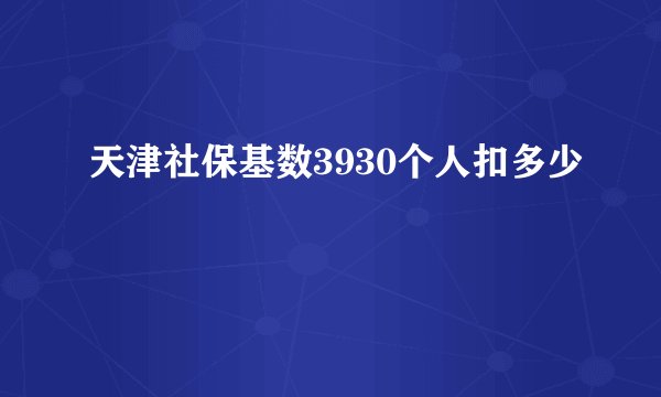 天津社保基数3930个人扣多少