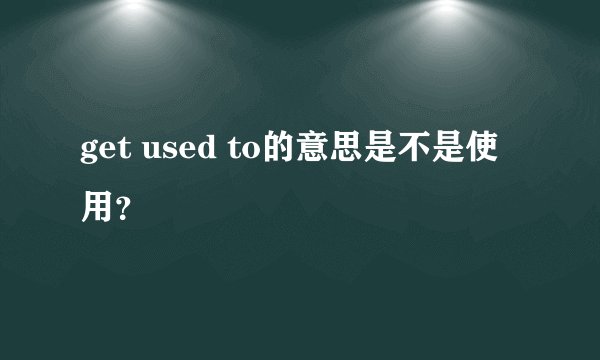 get used to的意思是不是使用？